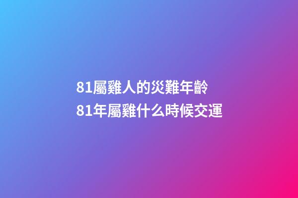 81屬雞人的災難年齡 81年屬雞什么時候交運